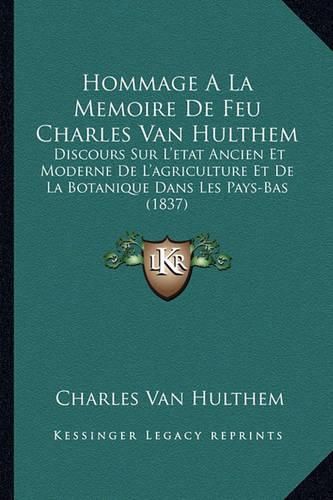 Cover image for Hommage a la Memoire de Feu Charles Van Hulthem: Discours Sur L'Etat Ancien Et Moderne de L'Agriculture Et de La Botanique Dans Les Pays-Bas (1837)