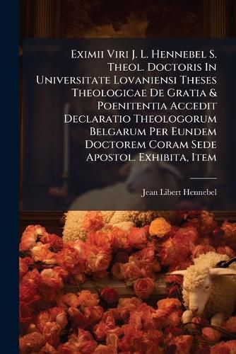 Cover image for Eximii Viri J. L. Hennebel S. Theol. Doctoris in Universitate Lovaniensi Theses Theologicae de Gratia & Poenitentia Accedit Declaratio Theologorum Belgarum Per Eundem Doctorem Coram Sede Apostol. Exhibita, Item ...