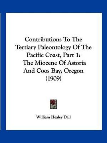 Contributions to the Tertiary Paleontology of the Pacific Coast, Part 1: The Miocene of Astoria and Coos Bay, Oregon (1909)