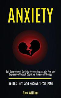 Cover image for Anxiety: Self Development Guide to Overcoming Anxiety, Fear and Depression Through Cognitive Behavioral Therapy (Be Resilient and Recover From Ptsd)