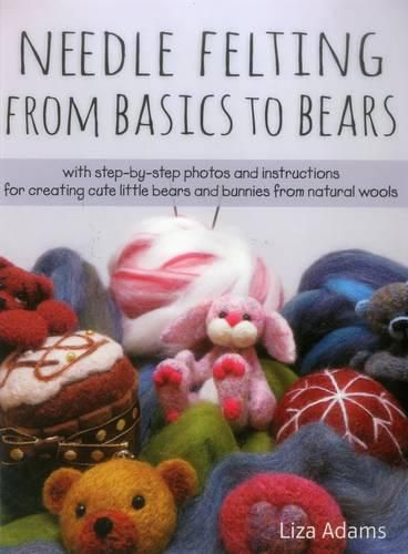 Cover image for Needle Felting From Basics to Bears: With Step-by-Step Photos and Instructions for Creating Cute Little Bears and Bunnies from Natural Wools