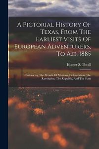 Cover image for A Pictorial History Of Texas, From The Earliest Visits Of European Adventurers, To A.d. 1885