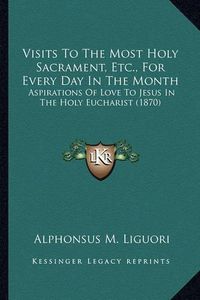 Cover image for Visits to the Most Holy Sacrament, Etc., for Every Day in the Month: Aspirations of Love to Jesus in the Holy Eucharist (1870)