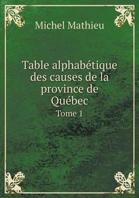 Cover image for Table alphabetique des causes de la province de Quebec Tome 1