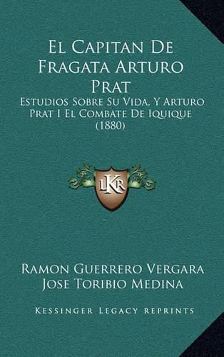 Cover image for El Capitan de Fragata Arturo Prat: Estudios Sobre Su Vida, y Arturo Prat I El Combate de Iquique (1880)