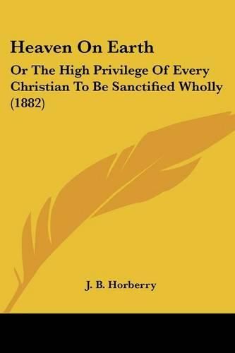 Cover image for Heaven on Earth: Or the High Privilege of Every Christian to Be Sanctified Wholly (1882)