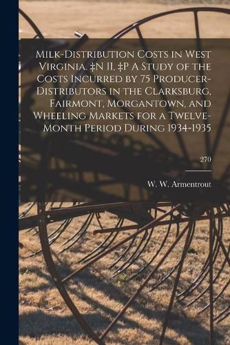 Cover image for Milk-distribution Costs in West Virginia. +n II, +p A Study of the Costs Incurred by 75 Producer-distributors in the Clarksburg, Fairmont, Morgantown, and Wheeling Markets for a Twelve-month Period During 1934-1935; 270