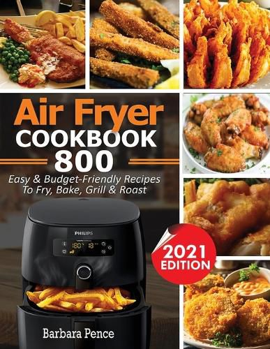 Cover image for Air Fryer Cookbook: 800 Easy & Budget-Friendly Air Fryer Recipes To Fry, Bake, Roast & Grill