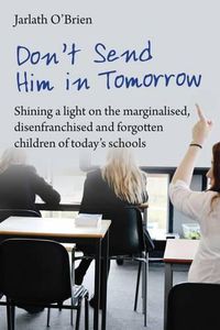 Cover image for Don't Send Him in Tomorrow: Shining a light on the marginalised, disenfranchised and forgotten children of today's schools