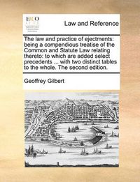 Cover image for The Law and Practice of Ejectments: Being a Compendious Treatise of the Common and Statute Law Relating Thereto: To Which Are Added Select Precedents ... with Two Distinct Tables to the Whole. the Second Edition.