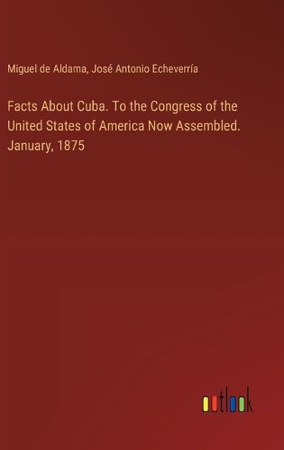 Facts About Cuba. To the Congress of the United States of America Now Assembled. January, 1875