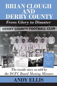 Cover image for Brian Clough and Derby County : From Glory to Disaster: The Inside Story as Told by the DCFC Board Meeting Minutes