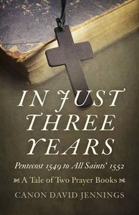 Cover image for In Just Three Years - Pentecost 1549 to All Saints" 1552 - A Tale of Two Prayer Books