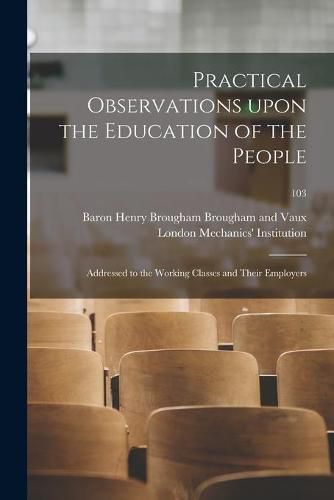 Cover image for Practical Observations Upon the Education of the People: Addressed to the Working Classes and Their Employers; 103