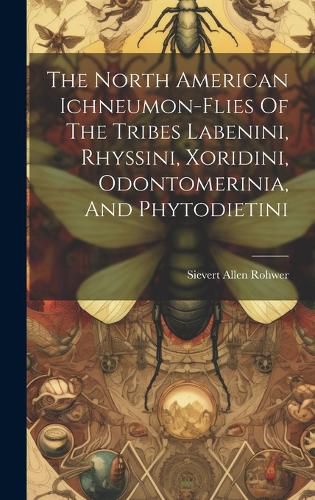 Cover image for The North American Ichneumon-flies Of The Tribes Labenini, Rhyssini, Xoridini, Odontomerinia, And Phytodietini