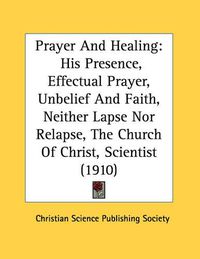 Cover image for Prayer and Healing: His Presence, Effectual Prayer, Unbelief and Faith, Neither Lapse Nor Relapse, the Church of Christ, Scientist (1910)