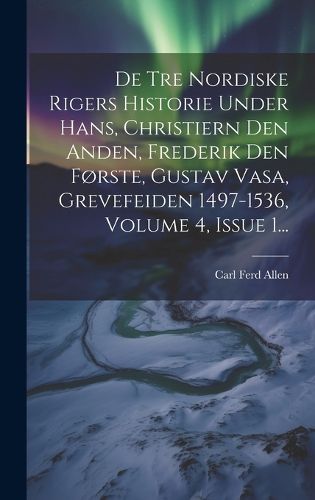 Cover image for De Tre Nordiske Rigers Historie Under Hans, Christiern Den Anden, Frederik Den Forste, Gustav Vasa, Grevefeiden 1497-1536, Volume 4, Issue 1...