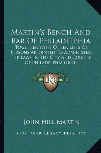 Martin's Bench and Bar of Philadelphia: Together with Other Lists of Persons Appointed to Administer the Laws in the City and County of Philadelphia (1883)