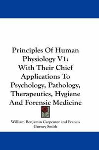 Cover image for Principles of Human Physiology V1: With Their Chief Applications to Psychology, Pathology, Therapeutics, Hygiene and Forensic Medicine