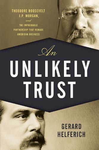 Cover image for An Unlikely Trust: Theodore Roosevelt, J.P. Morgan, and the Improbable Partnership That Remade American Business