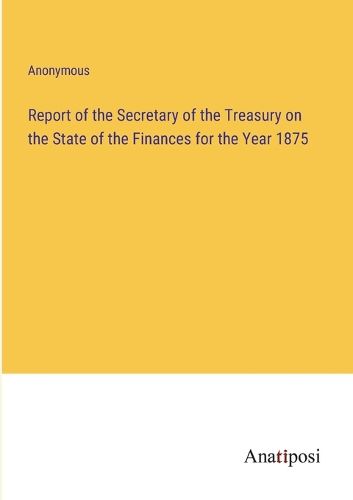 Cover image for Report of the Secretary of the Treasury on the State of the Finances for the Year 1875