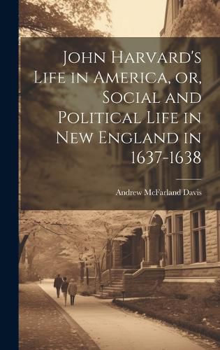 Cover image for John Harvard's Life in America, or, Social and Political Life in New England in 1637-1638