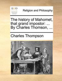 Cover image for The History of Mahomet, That Grand Impostor: By Charles Thomson, ...