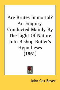 Cover image for Are Brutes Immortal? an Enquiry, Conducted Mainly by the Light of Nature Into Bishop Butler's Hypotheses (1861)