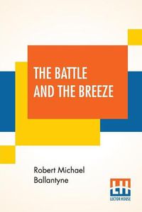 Cover image for The Battle And The Breeze: Or The Fights And Fancies Of A British Tar.