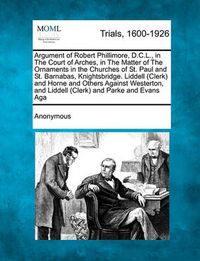 Cover image for Argument of Robert Phillimore, D.C.L., in the Court of Arches, in the Matter of the Ornaments in the Churches of St. Paul and St. Barnabas, Knightsbridge. Liddell (Clerk) and Horne and Others Against Westerton, and Liddell (Clerk) and Parke and Evans...