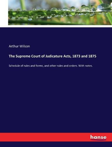 Cover image for The Supreme Court of Judicature Acts, 1873 and 1875: Schedule of rules and forms, and other rules and orders. With notes.