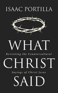 Cover image for What Christ Said: Revisiting the Countercultural Sayings of Christ Jesus