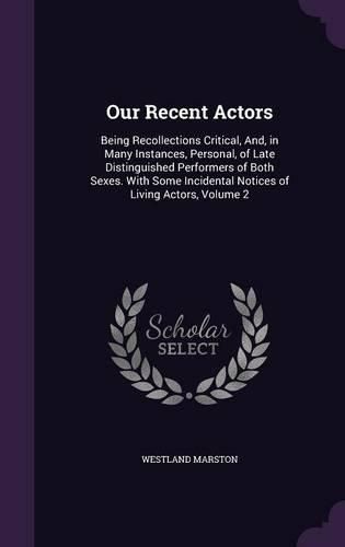 Cover image for Our Recent Actors: Being Recollections Critical, And, in Many Instances, Personal, of Late Distinguished Performers of Both Sexes. with Some Incidental Notices of Living Actors, Volume 2