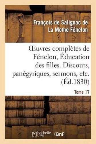 Oeuvres Completes de Fenelon, Tome XVII. Education Des Filles. Discours, Panegyriques, Sermons, Etc.