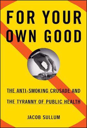 Cover image for For Your Own Good: The Anti-Smoking Crusade and the Tyranny of Public Health