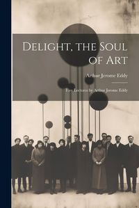 Cover image for Delight, the Soul of art; Five Lectures by Arthur Jerome Eddy