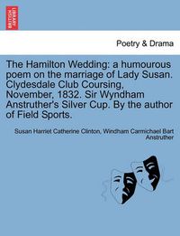 Cover image for The Hamilton Wedding: A Humourous Poem on the Marriage of Lady Susan. Clydesdale Club Coursing, November, 1832. Sir Wyndham Anstruther's Silver Cup. by the Author of Field Sports.