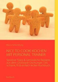 Cover image for Nice to Cook! Kochen Mit Personal Trainer: Sportive Tipps & Genussliche Rezepte aus dem Grossstadt-Dschungel. Das schlank, fit & einfach lecker Kochbuch.