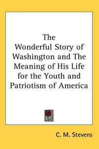 Cover image for The Wonderful Story of Washington and The Meaning of His Life for the Youth and Patriotism of America