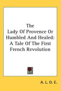 Cover image for The Lady Of Provence Or Humbled And Healed: A Tale Of The First French Revolution