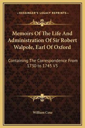 Memoirs of the Life and Administration of Sir Robert Walpole, Earl of Oxford: Containing the Correspondence from 1730 to 1745 V3