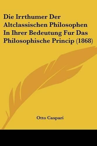 Cover image for Die Irrthumer Der Altclassischen Philosophen in Ihrer Bedeutung Fur Das Philosophische Princip (1868)