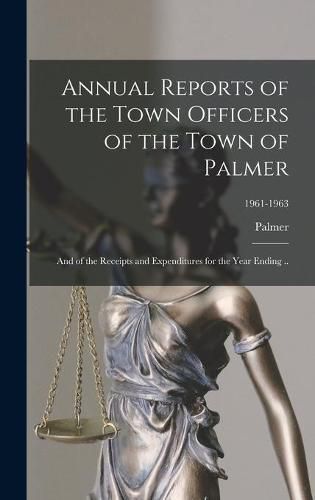 Cover image for Annual Reports of the Town Officers of the Town of Palmer: and of the Receipts and Expenditures for the Year Ending ..; 1961-1963