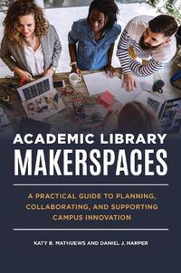 Cover image for Academic Library Makerspaces: A Practical Guide to Planning, Collaborating, and Supporting Campus Innovation