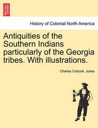 Cover image for Antiquities of the Southern Indians particularly of the Georgia tribes. With illustrations.