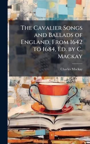 Cover image for The Cavalier Songs and Ballads of England, From 1642 to 1684, Ed. by C. Mackay