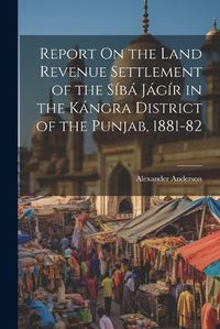 Cover image for Report On the Land Revenue Settlement of the Siba Jagir in the Kangra District of the Punjab, 1881-82