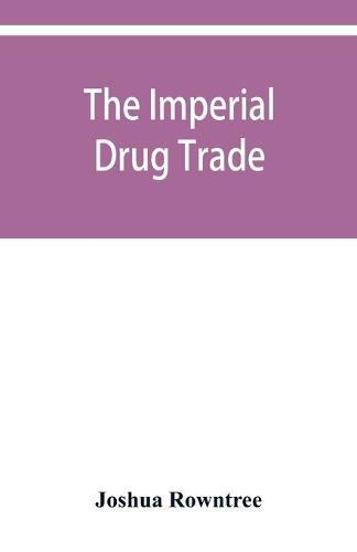 The imperial drug trade: a re-statement of the opium question, in the light of recent evidence and new developments in the East