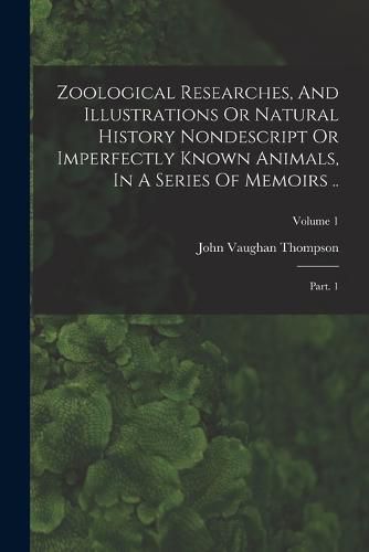 Cover image for Zoological Researches, And Illustrations Or Natural History Nondescript Or Imperfectly Known Animals, In A Series Of Memoirs ..