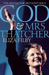 Cover image for God and Mrs Thatcher: Conviction Politics in Britain's Secular Age